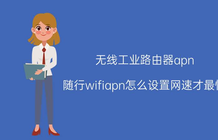 无线工业路由器apn 随行wifiapn怎么设置网速才最快？